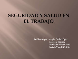 SEGURIDAD Y SALUD EN
EL TRABAJO
Realizado por : Angie Paola López
Marcela Piamba
Nathalia Rivera Poso
Nefris Yusuli Chilito
 
