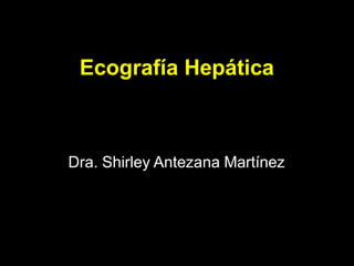 Ecografía Hepática
Dra. Shirley Antezana Martínez
 