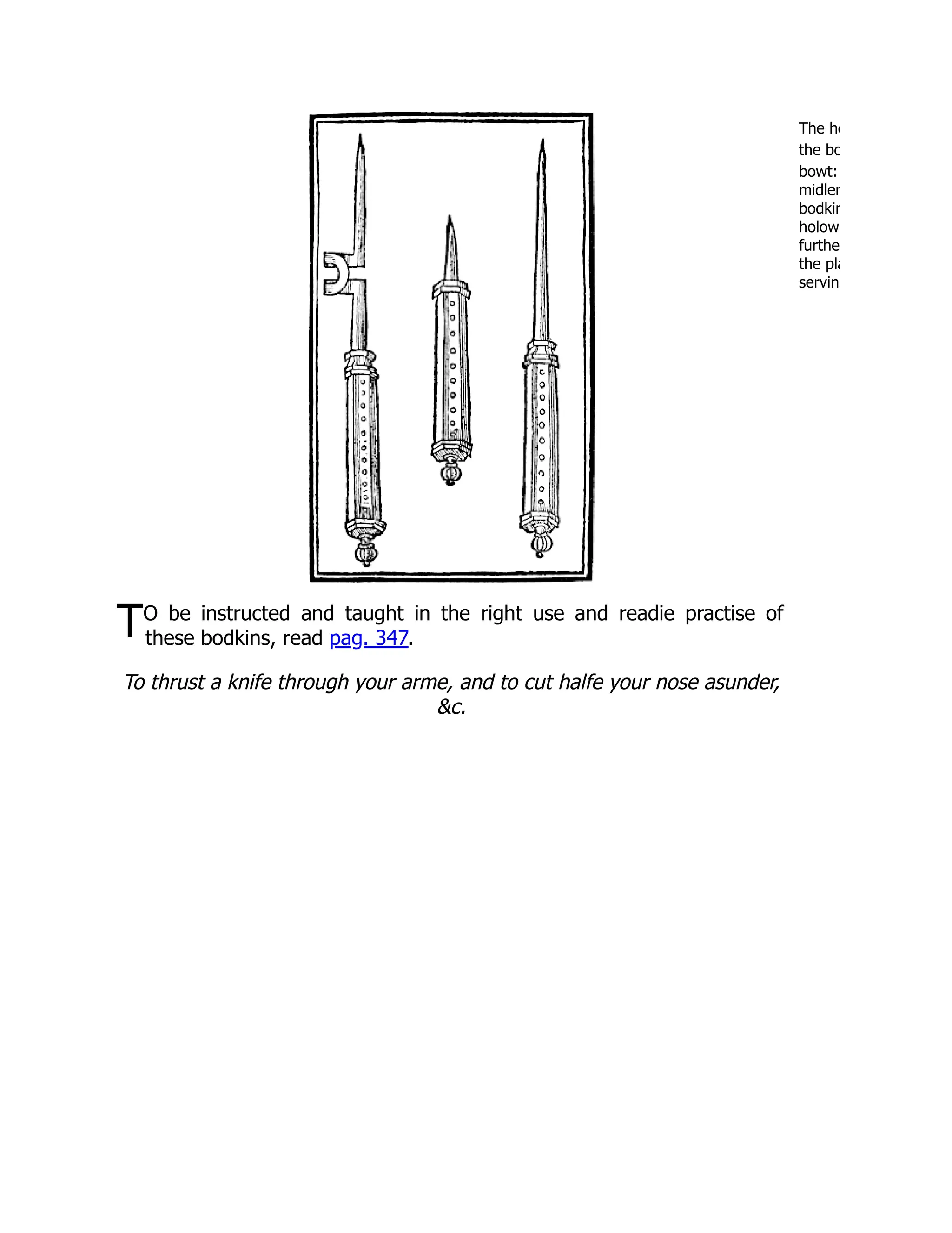 The he
the bo
bowt:
midlem
bodkin
holow
furthe
the pla
serving
TO be instructed and taught in the right use and readie practise of
these bodkins, read pag. 347.
To thrust a knife through your arme, and to cut halfe your nose asunder,
&c.
 
