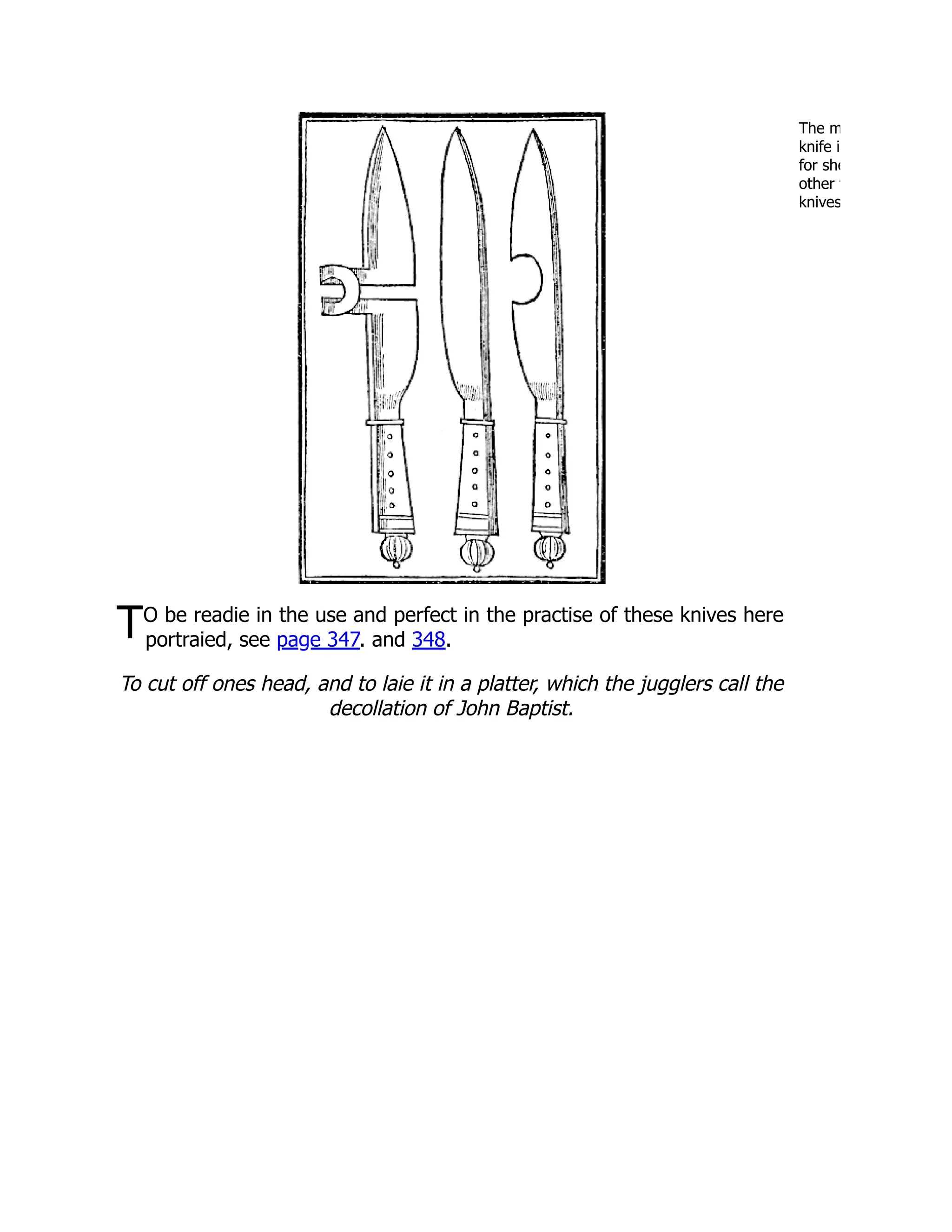The m
knife i
for she
other t
knives
TO be readie in the use and perfect in the practise of these knives here
portraied, see page 347. and 348.
To cut off ones head, and to laie it in a platter, which the jugglers call the
decollation of John Baptist.
 