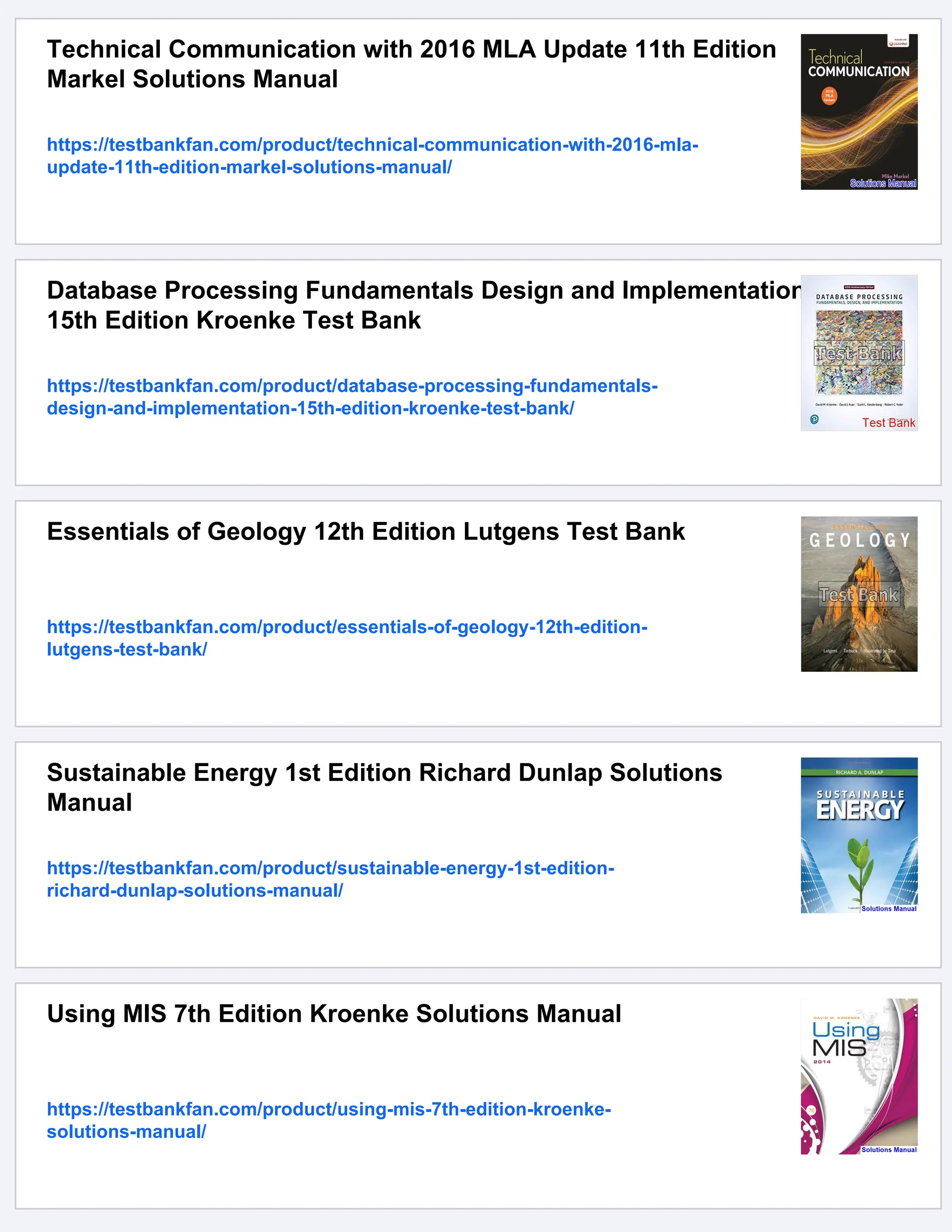 Technical Communication with 2016 MLA Update 11th Edition
Markel Solutions Manual
https://testbankfan.com/product/technical-communication-with-2016-mla-
update-11th-edition-markel-solutions-manual/
Database Processing Fundamentals Design and Implementation
15th Edition Kroenke Test Bank
https://testbankfan.com/product/database-processing-fundamentals-
design-and-implementation-15th-edition-kroenke-test-bank/
Essentials of Geology 12th Edition Lutgens Test Bank
https://testbankfan.com/product/essentials-of-geology-12th-edition-
lutgens-test-bank/
Sustainable Energy 1st Edition Richard Dunlap Solutions
Manual
https://testbankfan.com/product/sustainable-energy-1st-edition-
richard-dunlap-solutions-manual/
Using MIS 7th Edition Kroenke Solutions Manual
https://testbankfan.com/product/using-mis-7th-edition-kroenke-
solutions-manual/
 