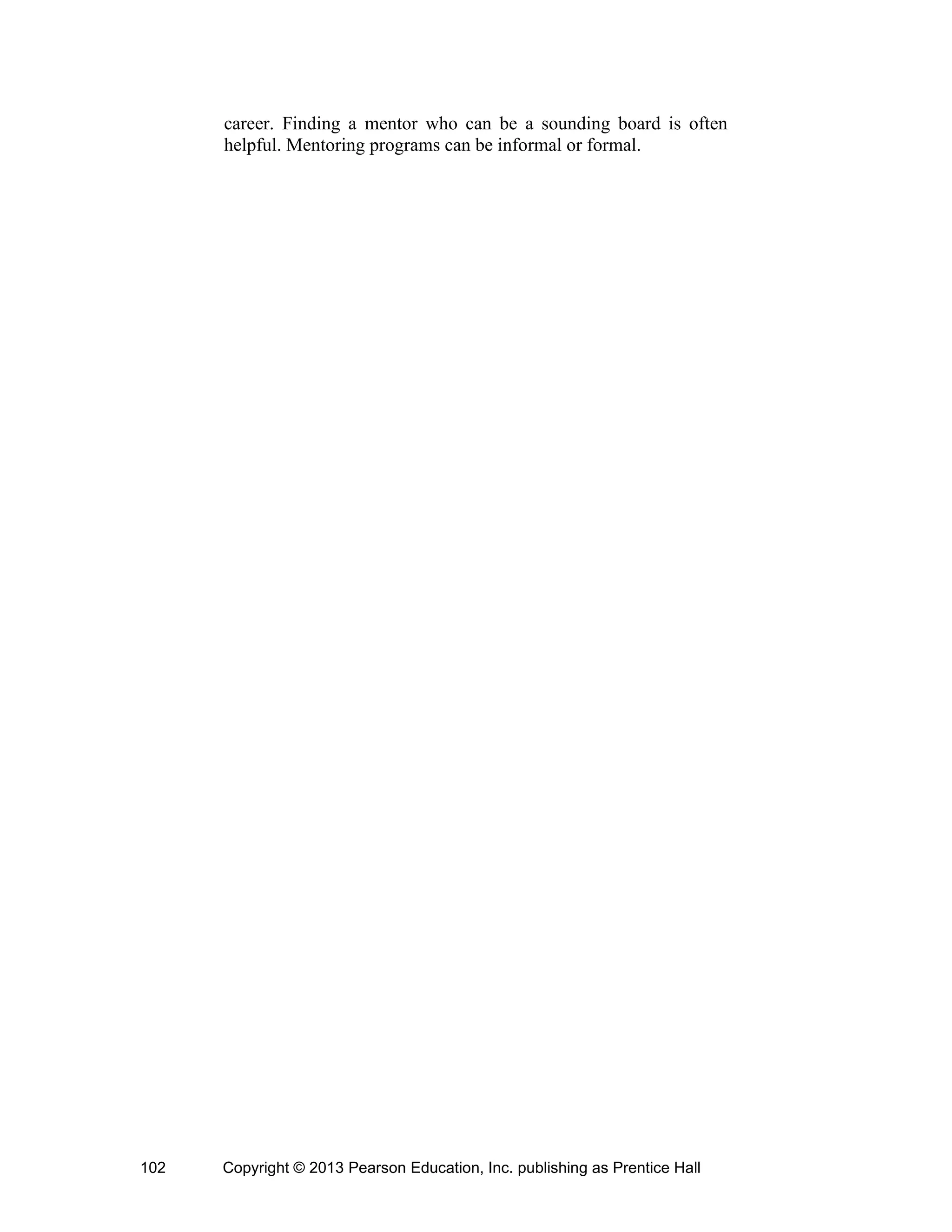 Copyright © 2013 Pearson Education, Inc. publishing as Prentice Hall
102
career. Finding a mentor who can be a sounding board is often
helpful. Mentoring programs can be informal or formal.
 