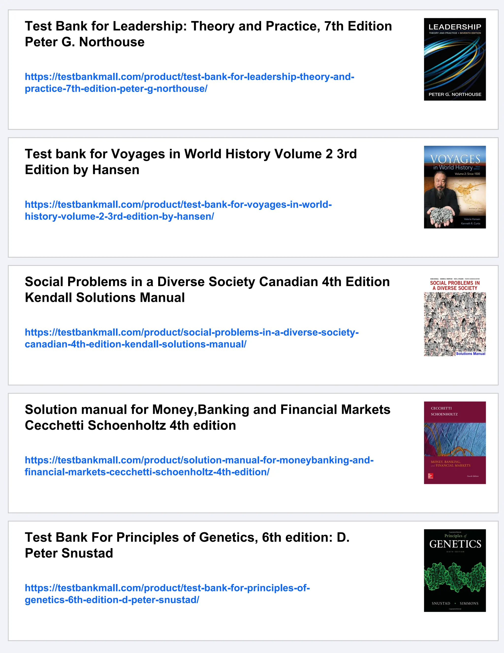 Test Bank for Leadership: Theory and Practice, 7th Edition
Peter G. Northouse
https://testbankmall.com/product/test-bank-for-leadership-theory-and-
practice-7th-edition-peter-g-northouse/
Test bank for Voyages in World History Volume 2 3rd
Edition by Hansen
https://testbankmall.com/product/test-bank-for-voyages-in-world-
history-volume-2-3rd-edition-by-hansen/
Social Problems in a Diverse Society Canadian 4th Edition
Kendall Solutions Manual
https://testbankmall.com/product/social-problems-in-a-diverse-society-
canadian-4th-edition-kendall-solutions-manual/
Solution manual for Money,Banking and Financial Markets
Cecchetti Schoenholtz 4th edition
https://testbankmall.com/product/solution-manual-for-moneybanking-and-
financial-markets-cecchetti-schoenholtz-4th-edition/
Test Bank For Principles of Genetics, 6th edition: D.
Peter Snustad
https://testbankmall.com/product/test-bank-for-principles-of-
genetics-6th-edition-d-peter-snustad/
 