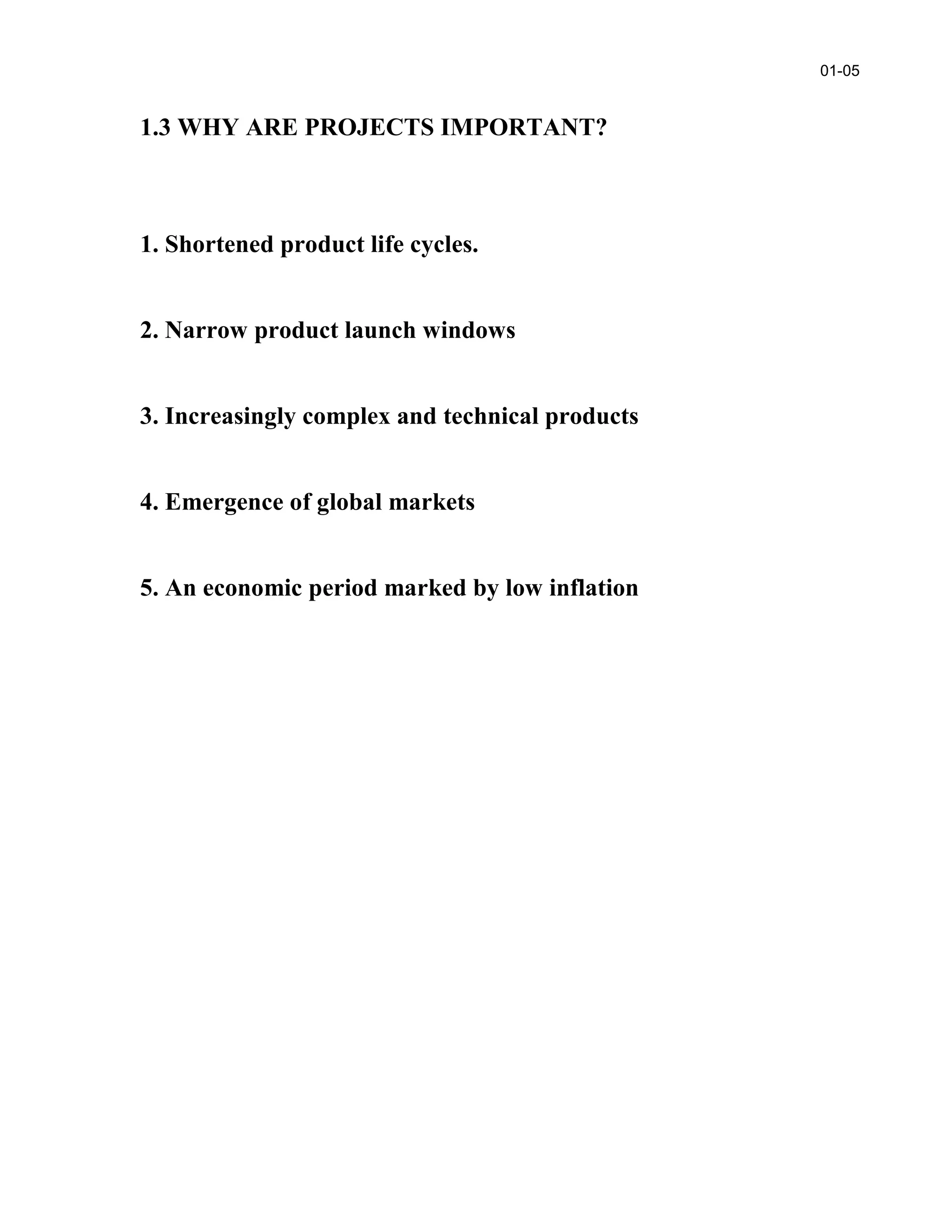 1.3 WHY ARE PROJECTS IMPORTANT?
1. Shortened product life cycles.
2. Narrow product launch windows
3. Increasingly complex and technical products
4. Emergence of global markets
5. An economic period marked by low inflation
01-05
 