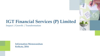 IGT Financial Services (P) Limited
Impact | Growth | Transformation
Information Memorandum
Kolkata, 2016
 