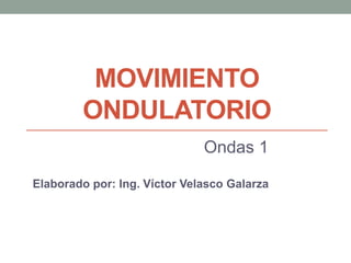 MOVIMIENTO
ONDULATORIO
Ondas 1
Elaborado por: Ing. Víctor Velasco Galarza
 