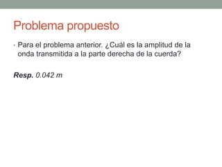 Problema propuesto
• Para el problema anterior. ¿Cuál es la amplitud de la
onda transmitida a la parte derecha de la cuerda?
Resp. 0.042 m
 