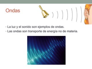 Ondas
• La luz y el sonido son ejemplos de ondas.
• Las ondas son transporte de energía no de materia.
 