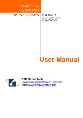 Cat5 DVI
Extender
Cat5 DVI-D Extender DVI-CAT-T
DVI-CAT-SR
DVI-CAT-R
User Manual
KVM Switch Tech
Email: Sales@KVMSwitchTech.com
Web: www.kvmswitchtech.com
 