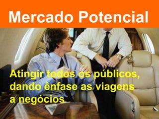 Mercado Potencial Atingir todos os públicos, dando ênfase as viagens a negócios 