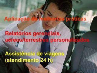 Aplicação de melhorias práticas Relatórios gerenciais, aéreos/terrestres personalizados Assistência de viagens (atendimento 24 h) 