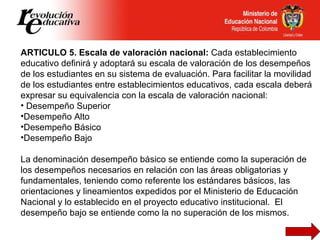 <ul><li>ARTICULO 5. Escala de valoración nacional:  Cada establecimiento educativo definirá y adoptará su escala de valora...