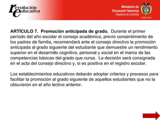 ARTÍCULO 7.  Promoción anticipada de grado.  Durante el primer período del año escolar el consejo académico, previo consen...