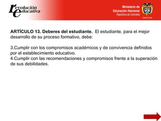 <ul><li>ARTÍCULO 13. Deberes del estudiante.  El estudiante, para el mejor desarrollo de su proceso formativo, debe: </li>...