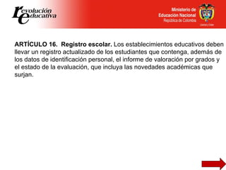 ARTÍCULO 16.  Registro escolar.  Los establecimientos educativos deben llevar un registro actualizado de los estudiantes q...