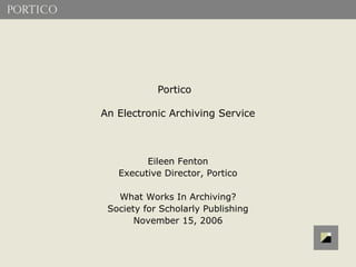 Portico

An Electronic Archiving Service



         Eileen Fenton
   Executive Director, Portico

   What Works In Archiving?
 Society for Scholarly Publishing
       November 15, 2006
 