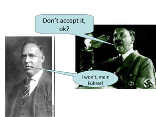 Don’t accept it,
      ok?




              I won’t, mein
                 Führer!
 