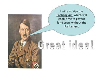 I will also sign the
Enabling Act, which will
 enable me to govern
for 4 years without the
       Parliament
 