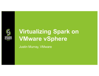 Justin Murray, VMware
Virtualizing Spark on
VMware vSphere
 
