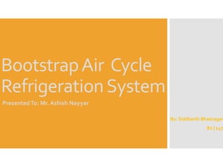 BootstrapAir Cycle
RefrigerationSystem
By: Siddharth Bhatnagar
B2 | 147
PresentedTo: Mr. Ashish Nayyar
 
