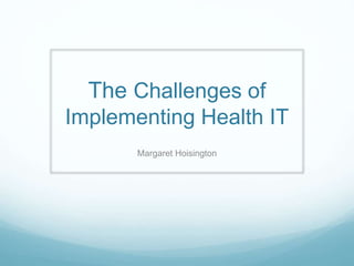 The Challenges of 
Implementing Health IT 
Margaret Hoisington 
 