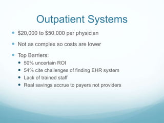 Outpatient Systems 
 $20,000 to $50,000 per physician 
 Not as complex so costs are lower 
 Top Barriers: 
 50% uncertain ROI 
 54% cite challenges of finding EHR system 
 Lack of trained staff 
 Real savings accrue to payers not providers 
 