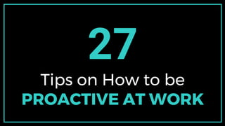27
Tips on How to be
PROACTIVE AT WORK
 