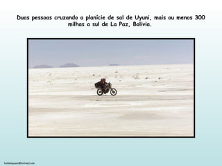 holdemqueen@hotmail.com
Duas pessoas cruzando a planície de sal de Uyuni, mais ou menos 300
milhas a sul de La Paz, Bolivia.
 