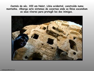 holdemqueen@hotmail.com
Castelo do séc. XII em Nalut, Libia ocidental, construído numa
montanha. Alberga sete sistemas de cavernas onde os líbios escondiam
os seus víveres para protegê-los dos inimigos.
 