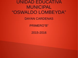 UNIDAD EDUCATIVA
MUNICIPAL
“OSWALDO LOMBEYDA”
DAYAN CARDENAS
PRIMERO”B”
2015-2016
 