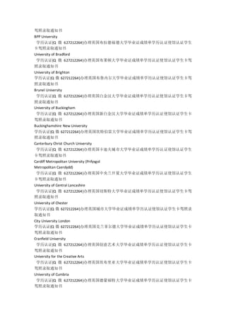 驾照录取通知书
BPP University
学历认证{Q 微 627212264}办理英国布拉德福德大学毕业证成绩单学历认证使馆认证学生
卡驾照录取通知书
University of Bradford
学历认证{Q 微 627212264}办理英国布莱顿大学毕业证成绩单学历认证使馆认证学生卡驾
照录取通知书
University of Brighton
学历认证{Q 微 627212264}办理英国布鲁内尔大学毕业证成绩单学历认证使馆认证学生卡驾
照录取通知书
Brunel University
学历认证{Q 微 627212264}办理英国白金汉大学毕业证成绩单学历认证使馆认证学生卡驾
照录取通知书
University of Buckingham
学历认证{Q 微 627212264}办理英国新白金汉大学毕业证成绩单学历认证使馆认证学生卡
驾照录取通知书
Buckinghamshire New University
学历认证{Q 微 627212264}办理英国坎特伯雷大学毕业证成绩单学历认证使馆认证学生卡驾
照录取通知书
Canterbury Christ Church University
学历认证{Q 微 627212264}办理英国卡迪夫城市大学毕业证成绩单学历认证使馆认证学生
卡驾照录取通知书
Cardiff Metropolitan University (Prifysgol
Metropolitan Caerdydd)
学历认证{Q 微 627212264}办理英国中央兰开夏大学毕业证成绩单学历认证使馆认证学生
卡驾照录取通知书
University of Central Lancashire
学历认证{Q 微 627212264}办理英国切斯特大学毕业证成绩单学历认证使馆认证学生卡驾
照录取通知书
University of Chester
学历认证{Q 微 627212264}办理英国城市大学毕业证成绩单学历认证使馆认证学生卡驾照录
取通知书
City University London
学历认证{Q 微 627212264}办理英国克兰菲尔德大学毕业证成绩单学历认证使馆认证学生卡
驾照录取通知书
Cranfield University
学历认证{Q 微 627212264}办理英国创意艺术大学毕业证成绩单学历认证使馆认证学生卡
驾照录取通知书
University for the Creative Arts
学历认证{Q 微 627212264}办理英国坎布里亚大学毕业证成绩单学历认证使馆认证学生卡
驾照录取通知书
University of Cumbria
学历认证{Q 微 627212264}办理英国德蒙福特大学毕业证成绩单学历认证使馆认证学生卡
驾照录取通知书
 