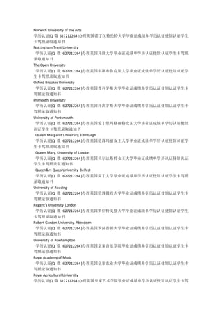Norwich University of the Arts
学历认证{Q 微 627212264}办理英国诺丁汉特伦特大学毕业证成绩单学历认证使馆认证学生
卡驾照录取通知书
Nottingham Trent University
学历认证{Q 微 627212264}办理英国开放大学毕业证成绩单学历认证使馆认证学生卡驾照
录取通知书
The Open University
学历认证{Q 微 627212264}办理英国牛津布鲁克斯大学毕业证成绩单学历认证使馆认证学
生卡驾照录取通知书
Oxford Brookes University
学历认证{Q 微 627212264}办理英国普利茅斯大学毕业证成绩单学历认证使馆认证学生卡
驾照录取通知书
Plymouth University
学历认证{Q 微 627212264}办理英国朴次茅斯大学毕业证成绩单学历认证使馆认证学生卡
驾照录取通知书
University of Portsmouth
学历认证{Q 微 627212264}办理英国爱丁堡玛格丽特女王大学毕业证成绩单学历认证使馆
认证学生卡驾照录取通知书
Queen Margaret University, Edinburgh
学历认证{Q 微 627212264}办理英国伦敦玛丽女王大学毕业证成绩单学历认证使馆认证学
生卡驾照录取通知书
Queen Mary, University of London
学历认证{Q 微 627212264}办理英国贝尔法斯特女王大学毕业证成绩单学历认证使馆认证
学生卡驾照录取通知书
Queen&rs Quo;s University Belfast
学历认证{Q 微 627212264}办理英国雷丁大学毕业证成绩单学历认证使馆认证学生卡驾照
录取通知书
University of Reading
学历认证{Q 微 627212264}办理英国伦敦摄政大学毕业证成绩单学历认证使馆认证学生卡
驾照录取通知书
Regent'sUniversity London
学历认证{Q 微 627212264}办理英国罗伯特戈登大学毕业证成绩单学历认证使馆认证学生
卡驾照录取通知书
Robert Gordon University, Aberdeen
学历认证{Q 微 627212264}办理英国罗汉普顿大学毕业证成绩单学历认证使馆认证学生卡
驾照录取通知书
University of Roehampton
学历认证{Q 微 627212264}办理英国皇家音乐学院毕业证成绩单学历认证使馆认证学生卡
驾照录取通知书
Royal Academy of Music
学历认证{Q 微 627212264}办理英国皇家农业大学毕业证成绩单学历认证使馆认证学生卡
驾照录取通知书
Royal Agricultural University
学历认证{Q 微 627212264}办理英国皇家艺术学院毕业证成绩单学历认证使馆认证学生卡驾
 