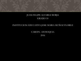 JUAN FELIPE ALVAREZ BORJA
GRADO 10
INSTITUCION EDUCATIVA JOSE MARIA MUÑOZ FLOREZ
CAREPA- ANTIOQUIA
2016
 