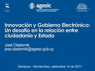Innovación y Gobierno Electrónico: Un desafío en la relación entre ciudadanía y Estado José Clastornik jose.clastornik@agesic.gub.uy Genexus - Montevideo, setiembre 14 de 2011 