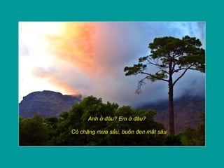 Anh ở đâu? Em ở đâu?
Có chăng mưa sầu, buồn đen mắt sâu
 