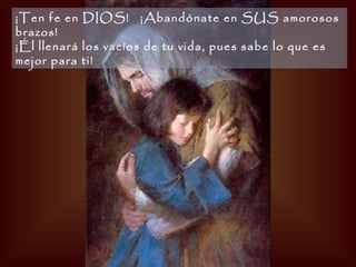 ¡Ten fe en DIOS!   ¡Abandónate en SUS amorosos brazos!   ¡Él llenará los vacíos de tu vida, pues sabe lo que es mejor para ti!   