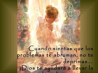 Cuando sientas que los problemas te abruman, no te deprimas...   ¡Dios te ayudará a llevar la carga y te dará discernimiento para resolverlos!   