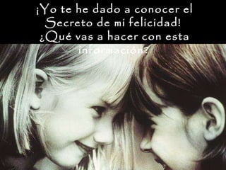 ¡Yo te he dado a conocer el Secreto de mi felicidad!  ¿Qué vas a hacer con esta información?   