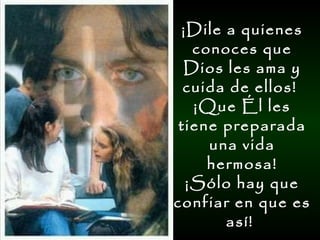¡Dile a quienes conoces que Dios les ama y cuida de ellos!  ¡Que Él les tiene preparada una vida hermosa! ¡Sólo hay que confiar en que es así!  