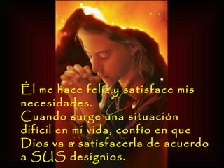 Él me hace felíz y satisface mis necesidades.  Cuando surge una situación difícil en mi vida, confío en que Dios va a satisfacerla de acuerdo a SUS designios.  