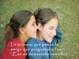 Lo primero que pensó la amiga que preguntaba fue:  '¡Eso es demasiado sencillo!'  