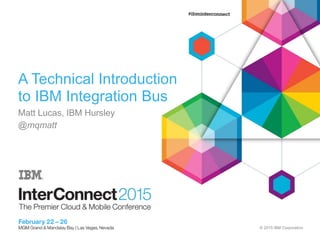 © 2015 IBM Corporation
A Technical Introduction
to IBM Integration Bus
Matt Lucas, IBM Hursley
@mqmatt
 