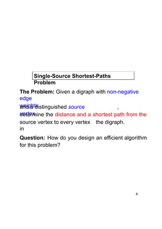 Single-Source Shortest-Paths
Problem
The Problem: Given a digraph with non-negative
edge
weights
and a distinguished source
,
vertex,
determine the distance and a shortest path from the
source vertex to every vertex
in

the digraph.

Question: How do you design an efficient algorithm
for this problem?

4

 