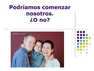 Podríamos comenzar nosotros. ¿O no? 