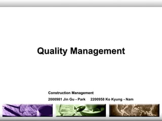 Quality Management
Construction Management
2000981 Jin Gu - Park 2200958 Ko Kyung - Nam
 