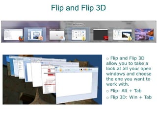 Flip and Flip 3D
o Flip and Flip 3D
allow you to take a
look at all your open
windows and choose
the one you want to
work with.
o Flip: Alt + Tab
o Flip 3D: Win + Tab
 