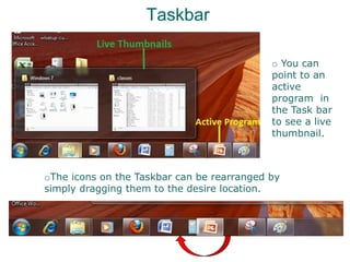 Taskbar
oThe icons on the Taskbar can be rearranged by
simply dragging them to the desire location.
o You can
point to an
active
program in
the Task bar
to see a live
thumbnail.
 