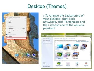 Desktop (Themes)
o To change the background of
your desktop, right click
anywhere, click Personalize and
then choose one of the options
provided.
 