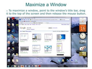 Maximize a Window
o To maximize a window, point to the window’s title bar, drag
it to the top of the screen and then release the mouse button.
 