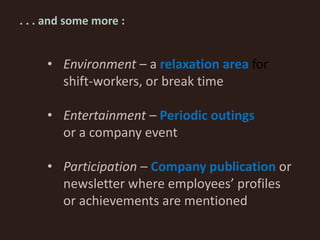 • Environment – a relaxation area for
shift-workers, or break time
• Entertainment – Periodic outings
or a company event
• Participation – Company publication or
newsletter where employees’ profiles
or achievements are mentioned
. . . and some more :
 